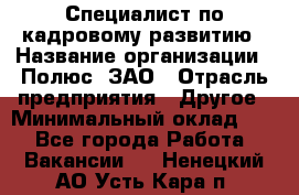 Специалист по кадровому развитию › Название организации ­ Полюс, ЗАО › Отрасль предприятия ­ Другое › Минимальный оклад ­ 1 - Все города Работа » Вакансии   . Ненецкий АО,Усть-Кара п.